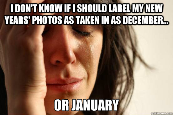 I don't know if I should label my new years' photos as taken in as December... or January  First World Problems