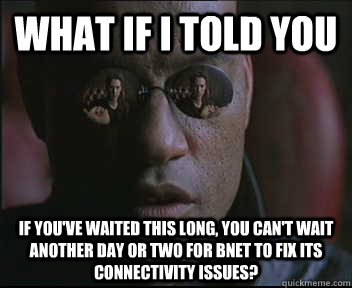 What if I told you if you've waited this long, you can't wait another day or two for bnet to fix its connectivity issues?  Morpheus SC