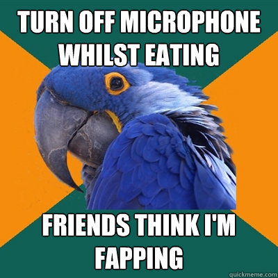 Turn off microphone whilst eating Friends think i'm fapping  Paranoid Parrot