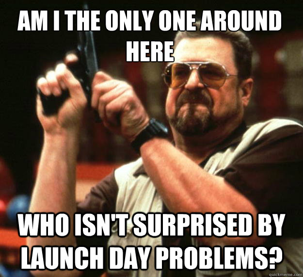 Am I the only one around here who isn't surprised by launch day problems? - Am I the only one around here who isn't surprised by launch day problems?  Walter