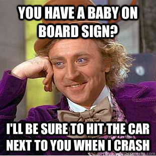 YOU HAVE A BABY ON BOARD SIGN? I'LL BE SURE TO HIT THE CAR NEXT TO YOU WHEN I CRASH   Condescending Wonka