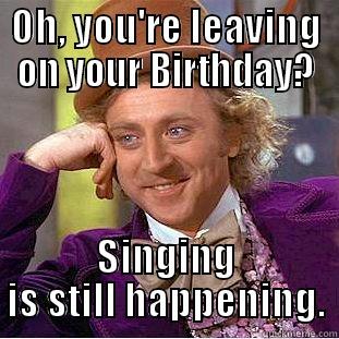 OH, YOU'RE LEAVING ON YOUR BIRTHDAY? SINGING IS STILL HAPPENING. Condescending Wonka