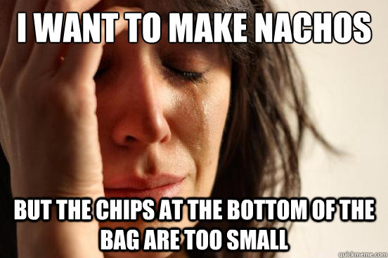 I want to make nachos But the chips at the bottom of the bag are too small  First World Problems