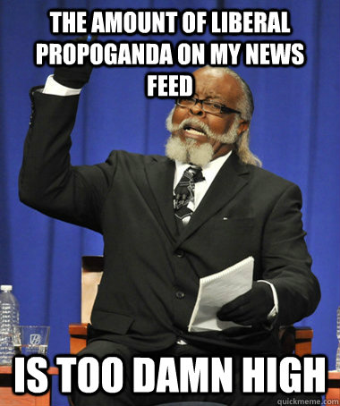 the amount of liberal propoganda on my news feed is too damn high - the amount of liberal propoganda on my news feed is too damn high  Misc