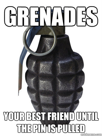 grenades Your best friend until the pin is pulled  