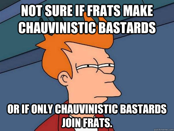 Not sure if frats make chauvinistic bastards Or if only chauvinistic bastards join frats. - Not sure if frats make chauvinistic bastards Or if only chauvinistic bastards join frats.  Futurama Fry