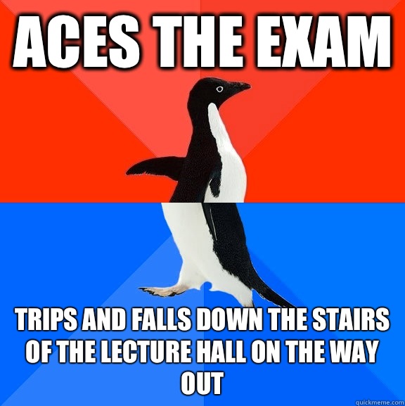 Aces the exam  Trips and falls down the stairs of the lecture hall on the way out  Socially Awesome Awkward Penguin