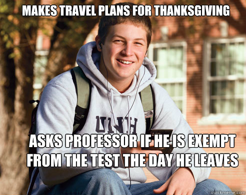 Makes travel plans for thanksgiving Asks professor if he is exempt from the test the day he leaves - Makes travel plans for thanksgiving Asks professor if he is exempt from the test the day he leaves  College Freshman