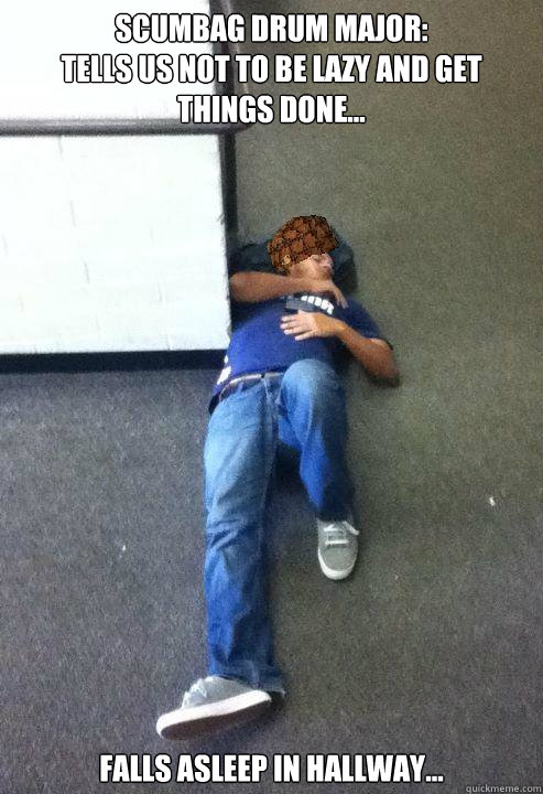Scumbag drum major:
Tells us not to be lazy and get things done... falls asleep in hallway...  Scumbag Drum Major