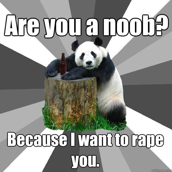 Are you a noob? Because I want to rape you.  Pickup-Line Panda