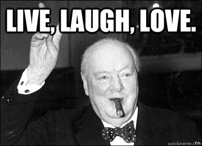 Live, Laugh, Love.  - Live, Laugh, Love.   Misattributed Churchill