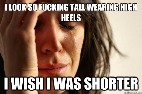 i look so fucking tall wearing high heels i wish i was shorter  First World Problems