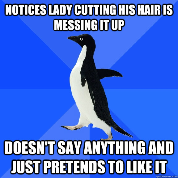 Notices lady cutting his hair is messing it up doesn't say anything and just pretends to like it  Socially Awkward Penguin