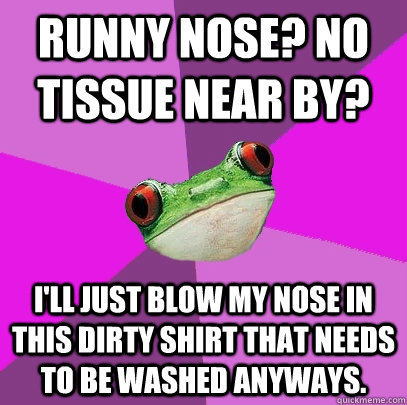 Runny nose? no tissue near by? I'll just blow my nose in this dirty shirt that needs to be washed anyways.  Foul Bachelorette Frog