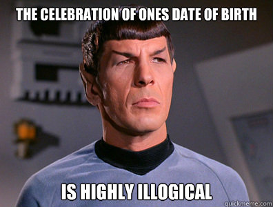 The celebration of ones date of birth is highly illogical  Illogical Spock
