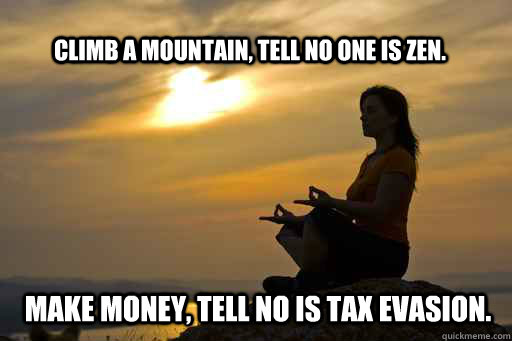 Climb a mountain, tell no one is zen. Make money, tell no is tax evasion. - Climb a mountain, tell no one is zen. Make money, tell no is tax evasion.  Misc