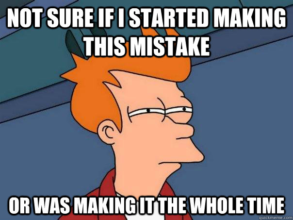 Not sure if I started making this mistake Or was making it the whole time  Futurama Fry