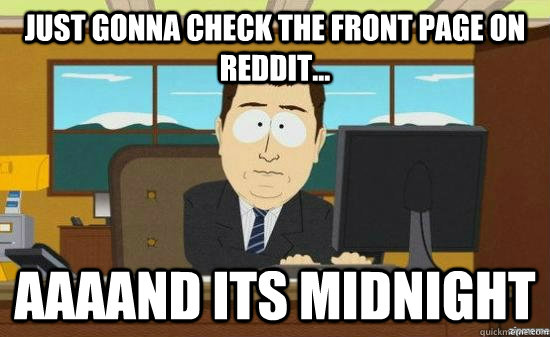 Just gonna check the front page on reddit... AAAAND its midnight  aaaand its gone
