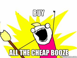buy all the cheap booze  All The Things
