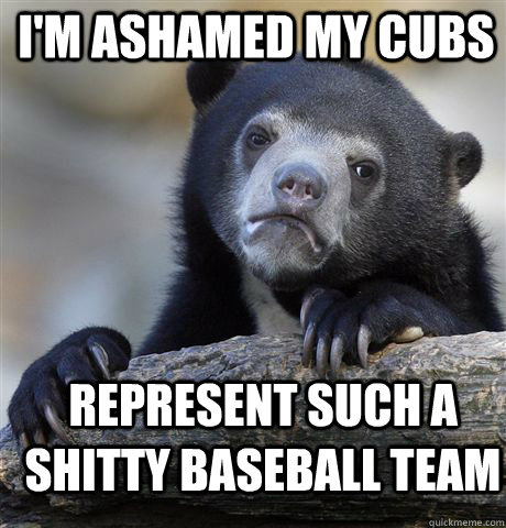 I'M ASHAMED MY CUBS REPRESENT SUCH A SHITTY BASEBALL TEAM  Confession Bear