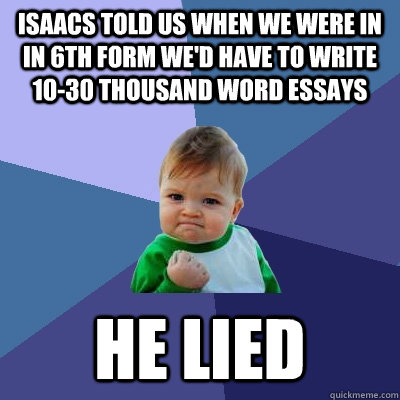 Isaacs told us when we were in in 6th form we'd have to write 10-30 thousand word essays he lied  Success Kid