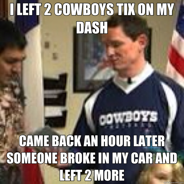 I LEFT 2 COWBOYS TIX ON MY DASH CAME BACK AN HOUR LATER SOMEONE BROKE IN MY CAR AND LEFT 2 MORE  cowboys