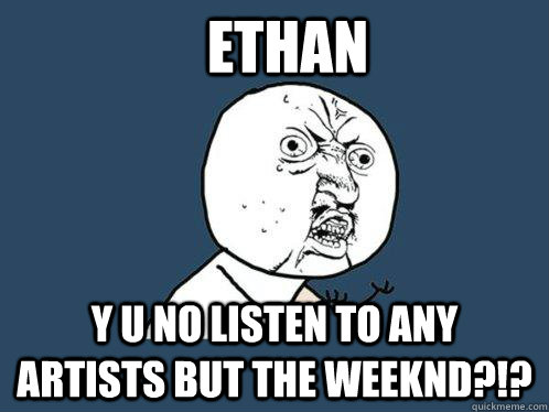 Ethan y u no listen to any artists but The Weeknd?!?  Y U No