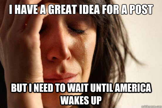 I have a great idea for a post But i need to wait until america wakes up  First World Problems