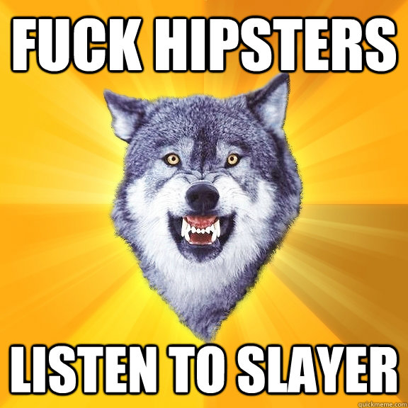 Fuck Hipsters Listen To Slayer Courage Wolf Quickmeme