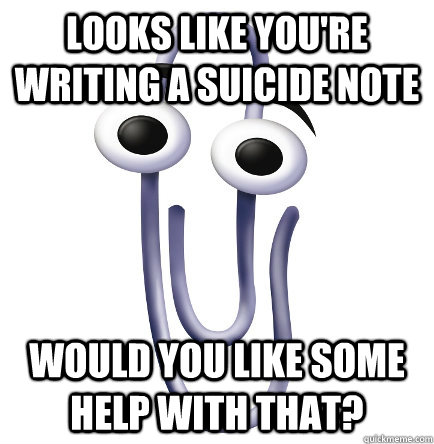 looks like you're writing a suicide note would you like some help with that? - looks like you're writing a suicide note would you like some help with that?  unhelpful clippy