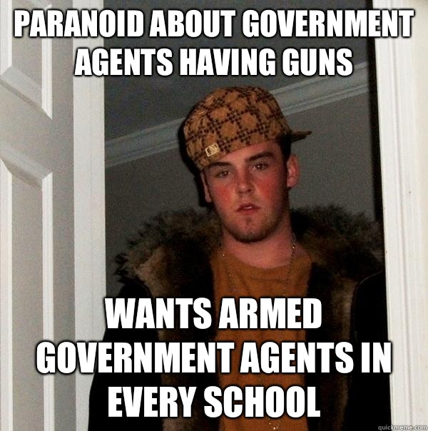 Paranoid about government agents having guns Wants armed government agents in every school  Scumbag Steve