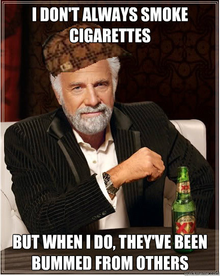 i don't always smoke cigarettes But when i do, they've been bummed from others - i don't always smoke cigarettes But when i do, they've been bummed from others  The Most Interesting Scumbag in the World
