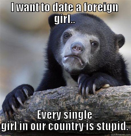 I WANT TO DATE A FOREIGN GIRL.. EVERY SINGLE GIRL IN OUR COUNTRY IS STUPID. Confession Bear