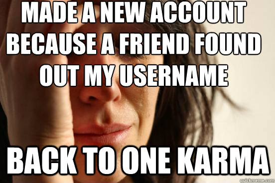 made a new account because a friend found out my username  Back to one karma  First World Problems