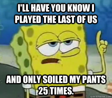 I'll have you know I played the Last of Us and only soiled my pants 25 times.   Ill Have You Know Spongebob