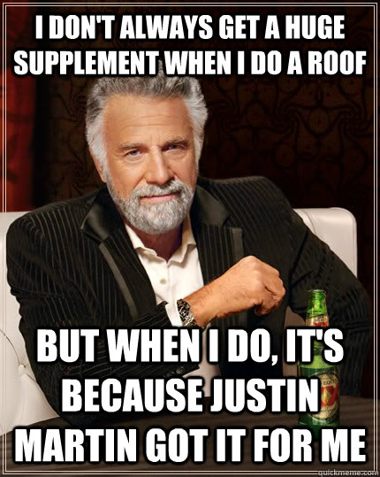 I don't always get a huge supplement when I do a roof But when i do, it's because Justin Martin got it for me  The Most Interesting Man In The World