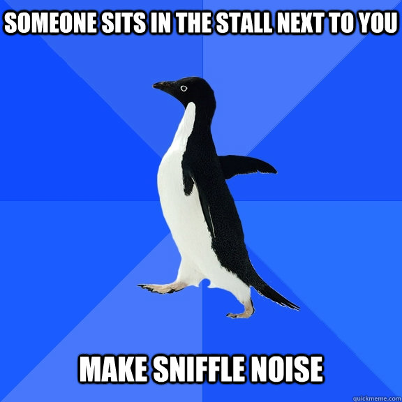 Someone sits in the stall next to you  make sniffle noise  Socially Awkward Penguin