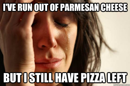 i've run out of parmesan cheese but i still have pizza left - i've run out of parmesan cheese but i still have pizza left  First World Problems