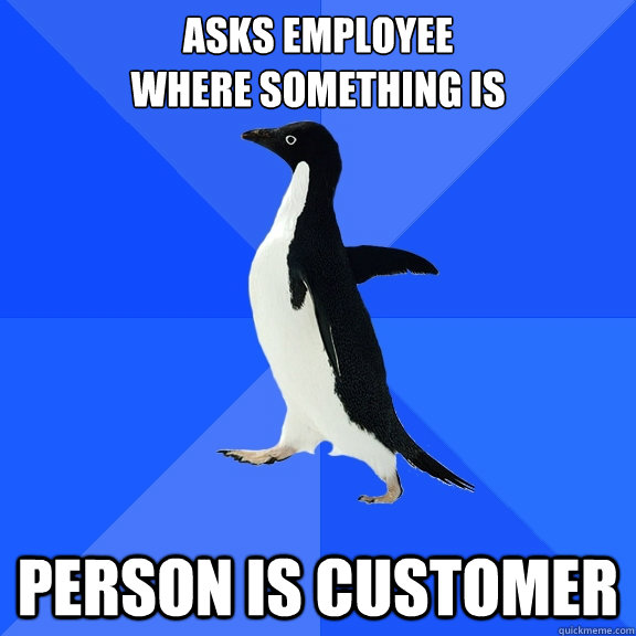 asks employee 
where something is person is customer  Socially Awkward Penguin