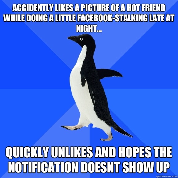 Accidently likes a picture of a hot friend while doing a little Facebook-stalking late at night... Quickly unlikes and hopes the notification doesnt show up  Socially Awkward Penguin