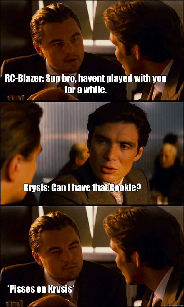 RC-Blazer: Sup bro, havent played with you for a while. Krysis: Can I have that Cookie? *Pisses on Krysis*  Inception