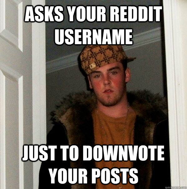 Asks your reddit username Just to downvote your posts  Scumbag Steve