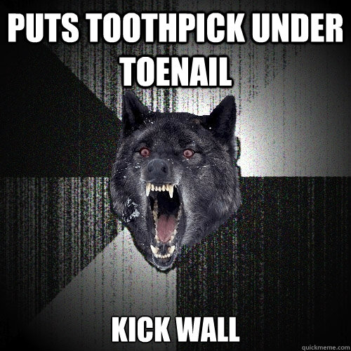 puts toothpick under toenail kick wall  Insanity Wolf