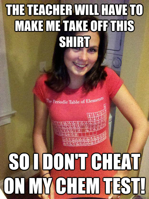 The teacher will have to make me take off this shirt so i don't cheat on my chem test!  Needy Reddit Girl