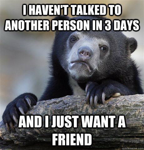 I haven't talked to another person in 3 days and I just want a friend - I haven't talked to another person in 3 days and I just want a friend  Confession Bear