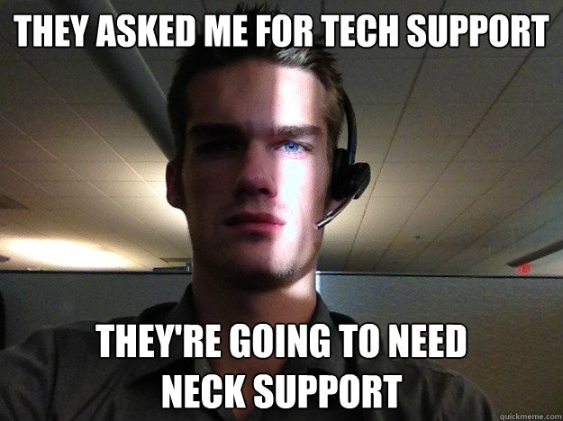 They asked me for tech support They're going to need 
neck support - They asked me for tech support They're going to need 
neck support  Disgruntled Tech Support Guy