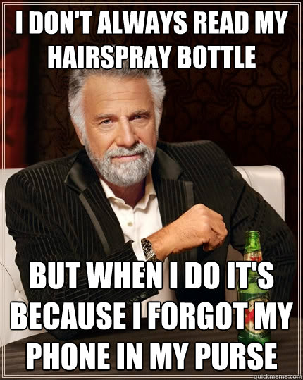 I don't always read my hairspray bottle but when I do it's because I forgot my phone in my purse - I don't always read my hairspray bottle but when I do it's because I forgot my phone in my purse  The Most Interesting Man In The World