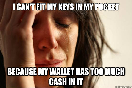 I can't fit my keys in my pocket Because my wallet has too much cash in it  First World Problems