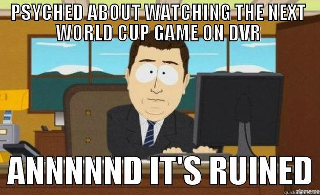 PSYCHED ABOUT WATCHING THE NEXT WORLD CUP GAME ON DVR   ANNNNND IT'S RUINED aaaand its gone