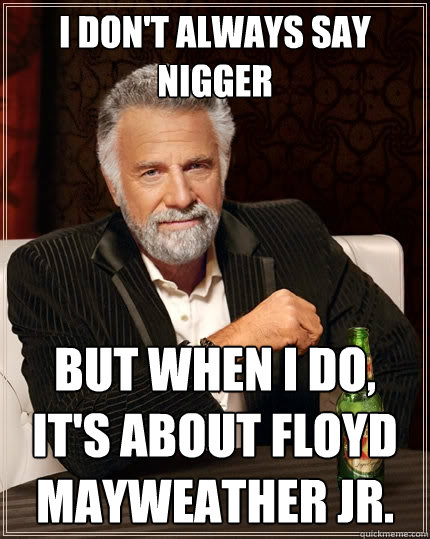 i don't always say nigger But when I do, it's about floyd mayweather jr.  The Most Interesting Man In The World